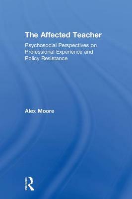 The Affected Teacher: Psychosocial Perspectives on Professional Experience and Policy Resistance by Alex Moore