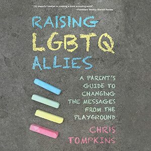 Raising LGBTQ Allies: A Parent's Guide to Changing the Messages from the Playground by Chris Tompkins