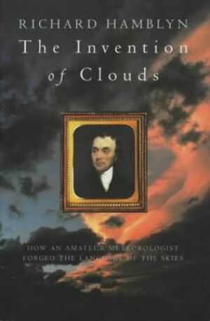 The Invention Of Clouds: How An Amateur Meteorologist Forged The Language Of The Skies by Richard Hamblyn