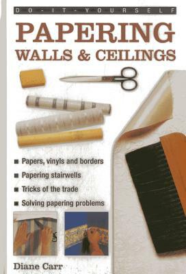 Do-It-Yourself Papering Walls & Ceilings: A Practical Guide to All You Need to Know about Papering Techniques Throughout the Home by Diane Carr