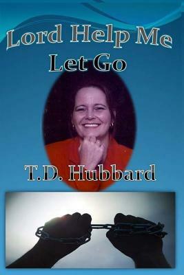 Lord Help me Let Go by T. D. Hubbard, Terri Hubbard Carle