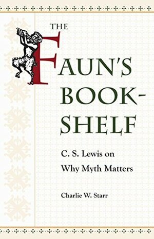 The Faun's Bookshelf: C. S. Lewis on Why Myth Matters by Charlie W. Starr