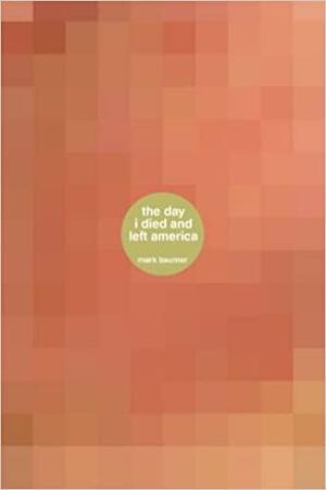 The Day I Died and Left America: A Book about the Day I Died and Left America by Mark Baumer