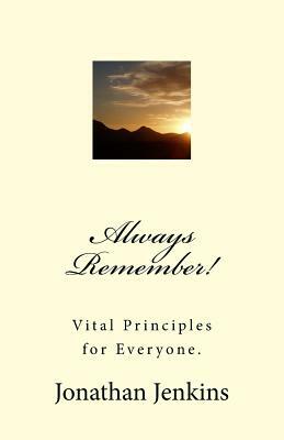 Always Remember!: Vital Principles for Everyone. by Jonathan Jenkins