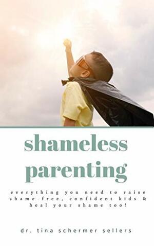 Shameless Parenting : Everything You Need to Raise Shame-free, Confident Kids and Heal Your Shame Too! by Tina Schermer Sellers