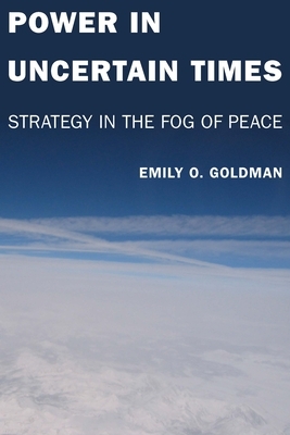 Power in Uncertain Times: Strategy in the Fog of Peace by Emily Goldman