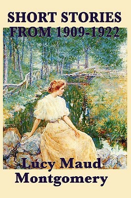 The Short Stories of Lucy Maud Montgomery from 1909-1922 by L.M. Montgomery