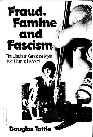 Fraud, Famine and Fascism: The Ukrainian Genocide Myth from Hitler to Harvard by Douglas Tottle