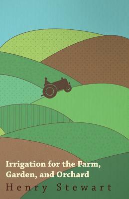 Irrigation For The Farm, Garden, And Orchard by Henry Stewart