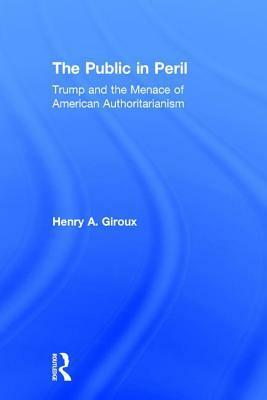 The Public in Peril: Trump and the Menace of American Authoritarianism by Henry A. Giroux