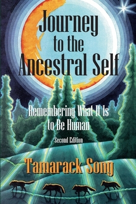 Journey to the Ancestral Self: Remembering What It Is to Be Human by Tamarack Song