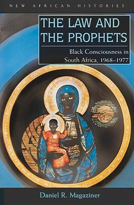 The Law and the Prophets: Black Consciousness in South Africa, 1968-1977 by Daniel R. Magaziner, Daniel Magaziner