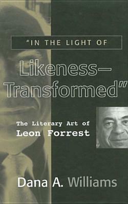 In the Light of Likeness Transformed: Literary Art of Leon Forrest by Dana A. Williams