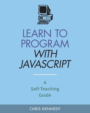 Learn to Program with JavaScript: A Self-Teaching Guide by Chris Kennedy