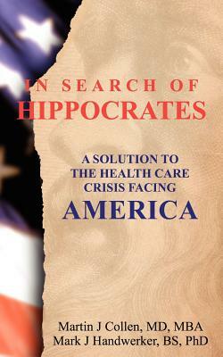 In Search of Hippocrates: A Solution to the Health Care Crisis Facing America by Martin J. Collen, Mark J. Handwerker