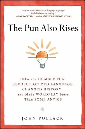 The Pun Also Rises: How the Humble Pun Revolutionized Language, Changed History, and Made Wordplay More Than Some Antics by John Pollack