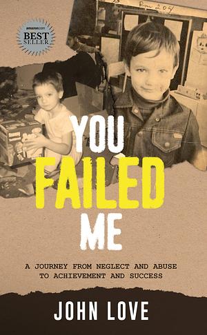 You Failed Me: A Journey of neglect, abuse, and the failures of social safety nets by John Love, John Love