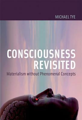 Consciousness Revisited: Materialism Without Phenomenal Concepts by Michael Tye