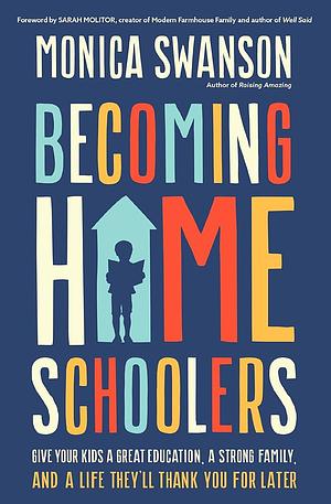 Becoming Homeschoolers: Give Your Kids a Great Education, a Strong Family, and a Life They'll Thank You for Later by Monica Swanson, Monica Swanson