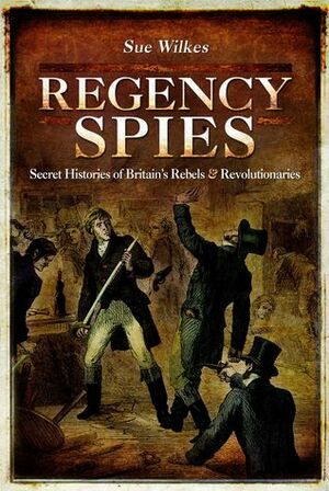 Regency Spies: Secret Histories of Britain's Rebels and Revolutionaries by Sue Wilkes