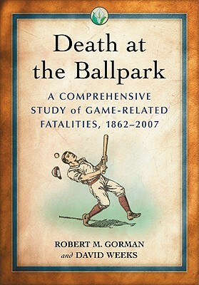 Death at the Ballpark: A Comprehensive Study of Game-Related Fatalities of Players, Other Personnel and Spectators in Amateur and Professional Baseball, 1862-2007 by Robert M. Gorman