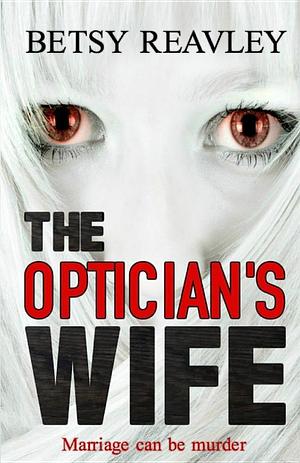 The Optician's Wife: A Mystery Thriller You Don't Want to Miss by Betsy Reavley, Betsy Reavley