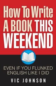 How To Write a Book This Weekend, Even If You Flunked English Like I Did by Vic Johnson