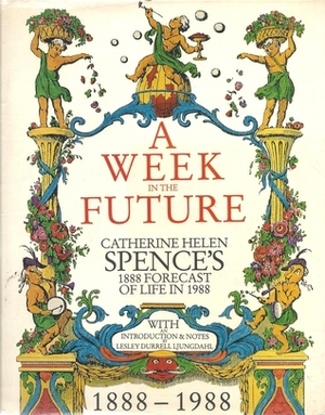 A week in the future : Catherine Helen Spence's 1888 forecast of life in 1988 by Lesley Durrell Ljungdahl, Catherine Helen Spence