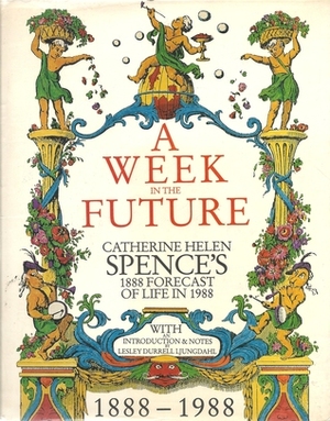 A week in the future : Catherine Helen Spence's 1888 forecast of life in 1988 by Catherine Helen Spence, Lesley Durrell Ljungdahl