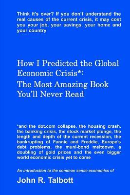 How I Predicted the Global Economic Crisis*: The Most Amazing Book You'll Never Read by John R. Talbott