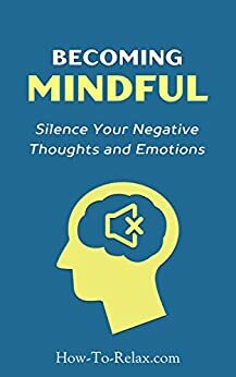 Becoming Mindful: Silence Your Negative Thoughts and Emotions To Regain Control of Your Life by HowToRelax Blog Team