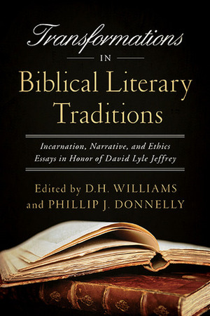 Transformations in Biblical Literary Traditions: Incarnation, Narrative, and Ethics--Essays in Honor of David Lyle Jeffrey by D.H. Williams, Phillip J. Donnelly