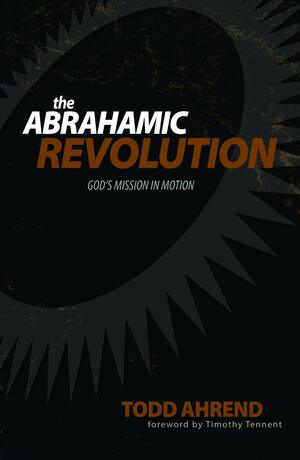 The Abrahamic Revolution: God's Mission in Motion by Todd Ahrend