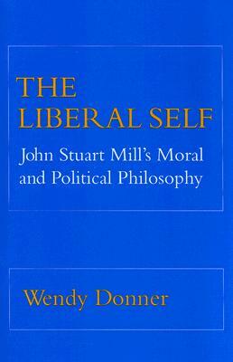 The Liberal Self: John Stuart Mill's Moral and Political Theory by Wendy Donner