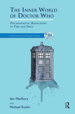 The Inner World of Doctor Who: Psychoanalytic Reflections in Time and Space by Michael Rustin, Iain Macrury