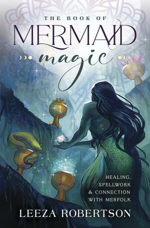 The Book of Mermaid Magic: Healing, Spellwork and Connection with Merfolk by Leeza Robertson