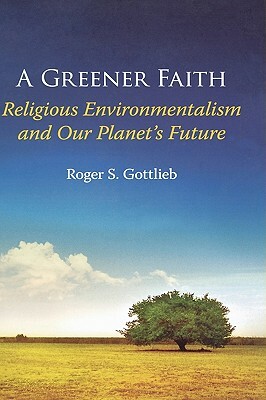 A Greener Faith: Religious Environmentalism and Our Planet's Future by Roger S. Gottlieb