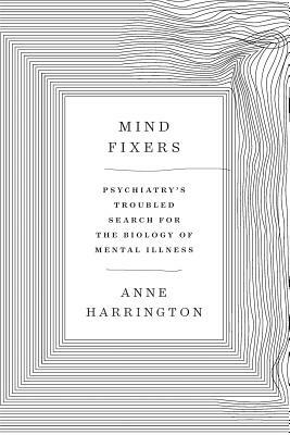 Mind Fixers: Psychiatry's Troubled Search for the Biology of Mental Illness by Anne Harrington