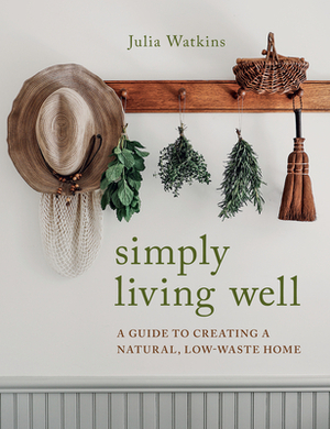 Simply Living Well: A Guide to Creating a Natural, Low-Waste Home by Julia Watkins