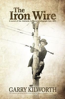 The Iron Wire: A novel on the Adelaide to Darwin telegraph line, 1871 by Garry Kilworth