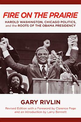 Fire on the Prairie: Harold Washington, Chicago Politics, and the Roots of the Obama Presidency by Gary Rivlin