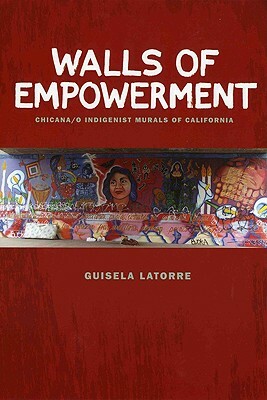Walls of Empowerment: Chicana/O Indigenist Murals of California by Guisela Latorre