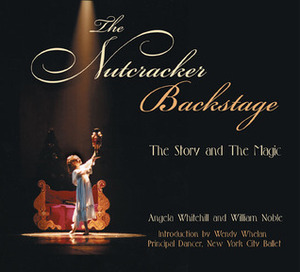 The Nutcracker Backstage: The Story and the Magic by William Noble, Angela Whitehill, Wendy Whelan