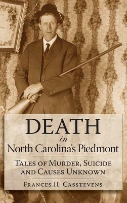 Death in North Carolina's Piedmont: Tales of Murder, Suicide and Causes Unknown by Frances H. Casstevens