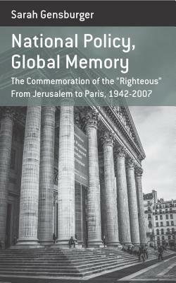 National Policy, Global Memory: The Commemoration of the "righteous" from Jerusalem to Paris, 1942-2007 by Sarah Gensburger