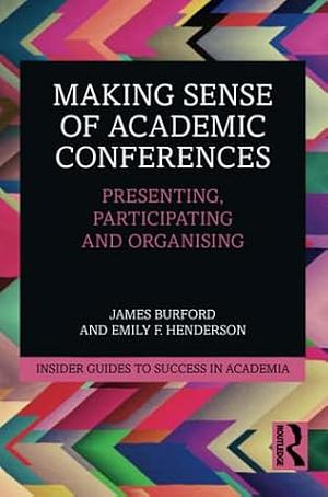 Making Sense of Academic Conferences: Presenting, Participating and Organising by Emily F. Henderson, James Burford