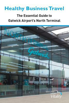 Healthy Business Travel: The essential guide to Gatwick Airport's North Terminal by Julie Dennis, Kathy Lewis, Patricia Collins