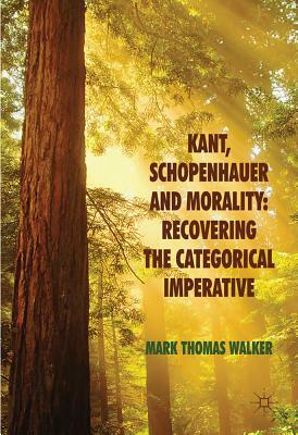 Kant, Schopenhauer and Morality: Recovering the Categorical Imperative by M. Walker