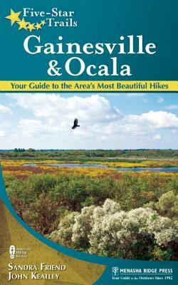 Five-Star Trails: Gainesville & Ocala: Your Guide to the Area's Most Beautiful Hikes by John Keatley, Sandra Friend