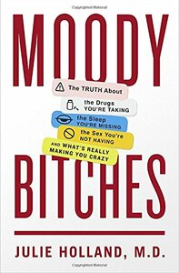 Moody Bitches: The Truth About the Drugs You're Taking, The Sleep You're Missing, The Sex You're Not Having, and What's Really Making You Crazy by Julie Holland